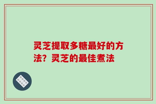 灵芝提取多糖最好的方法?灵芝的最佳煮法