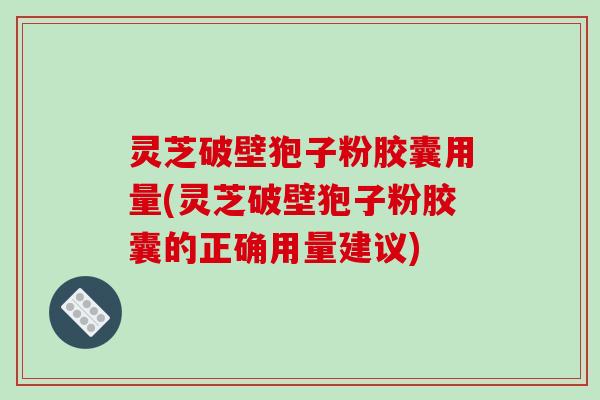 灵芝破壁狍子粉胶囊用量(灵芝破壁狍子粉胶囊的正确用量建议)