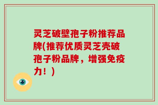 灵芝破壁孢子粉推荐品牌(推荐优质灵芝壳破孢子粉品牌，增强免疫力！)