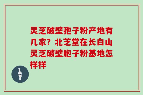 灵芝破壁孢子粉产地有几家？北芝堂在长白山灵芝破壁胞子粉基地怎样样