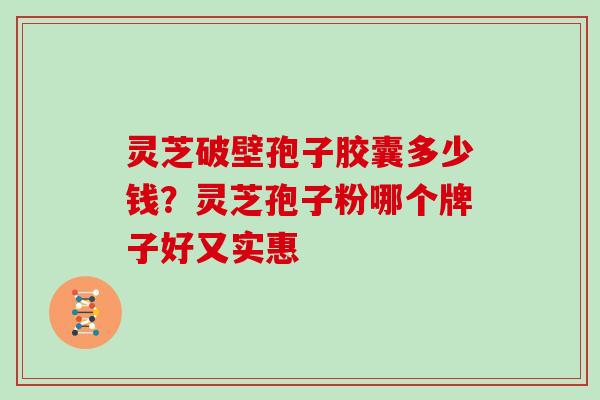 灵芝破壁孢子胶囊多少钱?灵芝孢子粉哪个牌子好又实惠