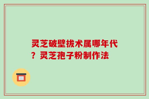 灵芝破壁拔术属哪年代?灵芝孢子粉制作法