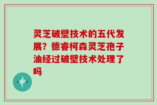 灵芝破壁技术的五代发展?德睿柯森灵芝孢子油经过破壁技术处理了吗