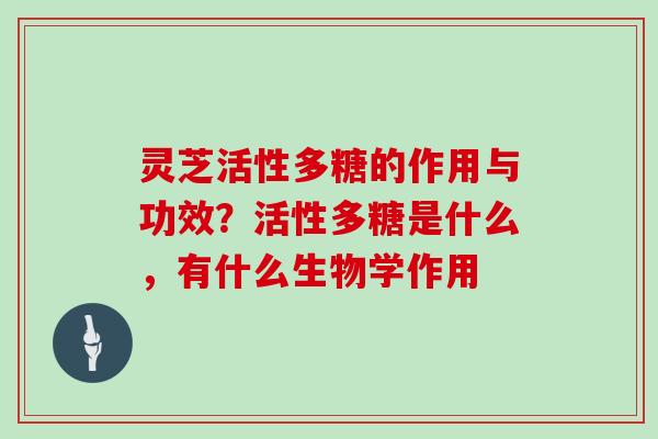 灵芝活性多糖的作用与功效?活性多糖是什么,有什么生物学作用