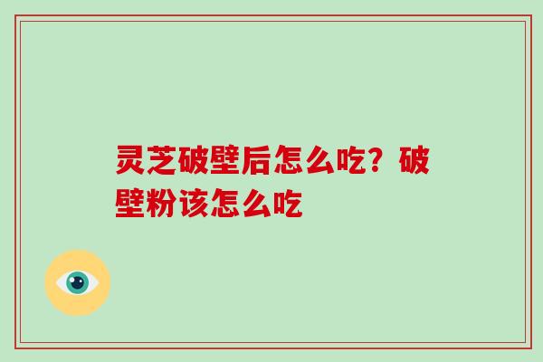 灵芝破壁后怎么吃?破壁粉该怎么吃