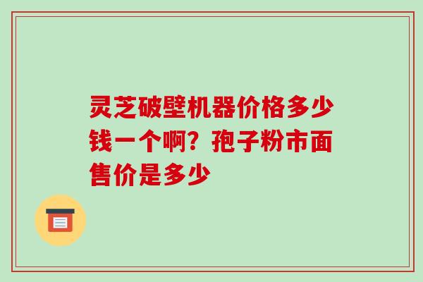灵芝破壁机器价格多少钱一个啊?孢子粉市面售价是多少