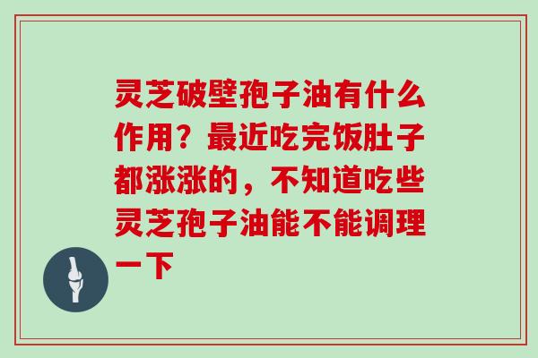 灵芝破壁孢子油有什么作用？最近吃完饭肚子都涨涨的，不知道吃些灵芝孢子油能不能调理一下