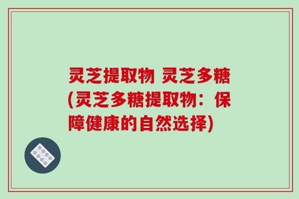 灵芝提取物 灵芝多糖(灵芝多糖提取物：保障健康的自然选择)