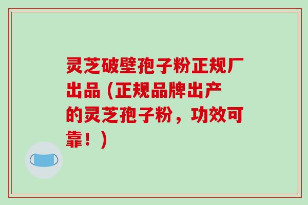 灵芝破壁孢子粉正规厂出品 (正规品牌出产的灵芝孢子粉,功效可靠!)