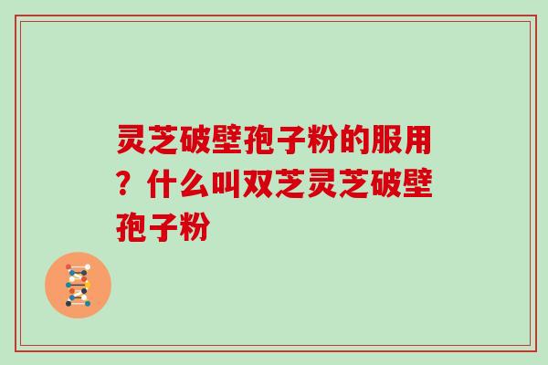 灵芝破壁孢子粉的服用？什么叫双芝灵芝破壁孢子粉