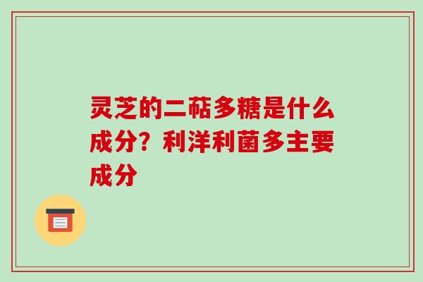 灵芝的二萜多糖是什么成分?利洋利菌多主要成分
