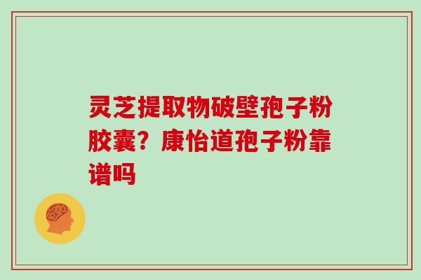 灵芝提取物破壁孢子粉胶囊？康怡道孢子粉靠谱吗