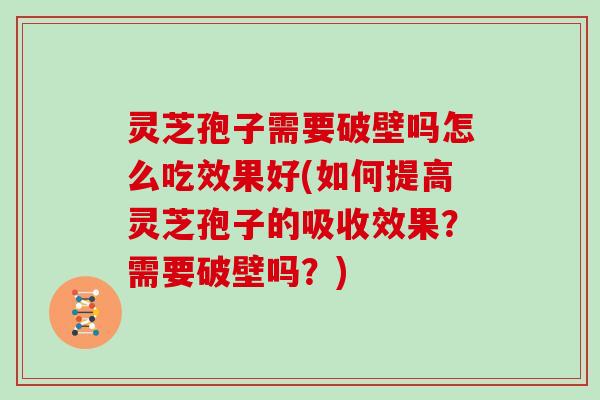 灵芝孢子需要破壁吗怎么吃效果好(如何提高灵芝孢子的吸收效果?需要破壁吗?)