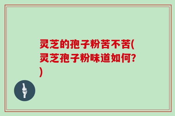 灵芝的孢子粉苦不苦(灵芝孢子粉味道如何？)