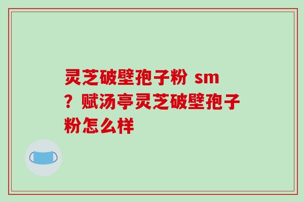 灵芝破壁孢子粉 sm?赋汤亭灵芝破壁孢子粉怎么样