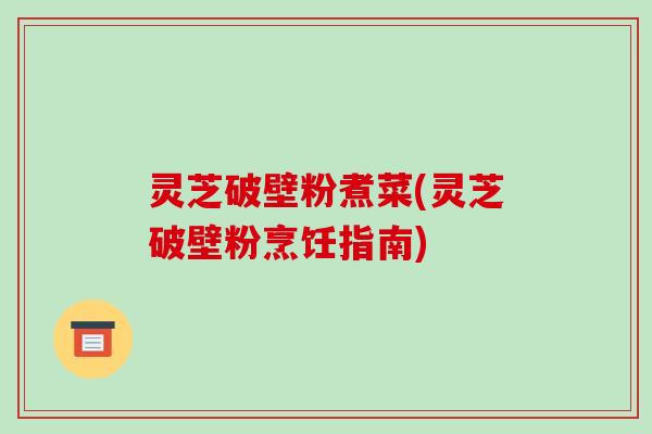 灵芝破壁粉煮菜(灵芝破壁粉烹饪指南)
