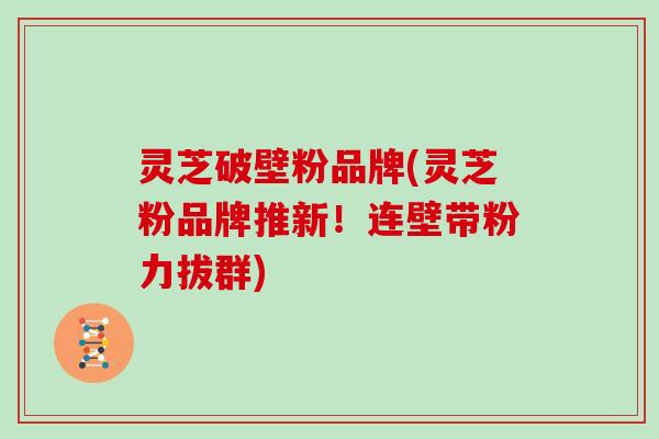 灵芝破壁粉品牌(灵芝粉品牌推新!连壁带粉力拔群)