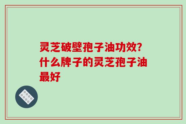 灵芝破壁孢子油功效?什么牌子的灵芝孢子油最好