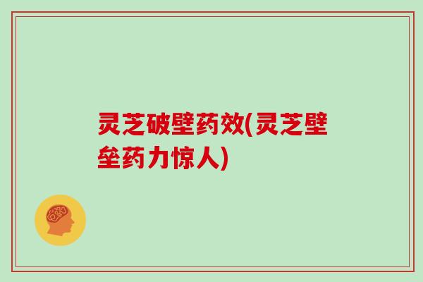 灵芝破壁药效(灵芝壁垒药力惊人)