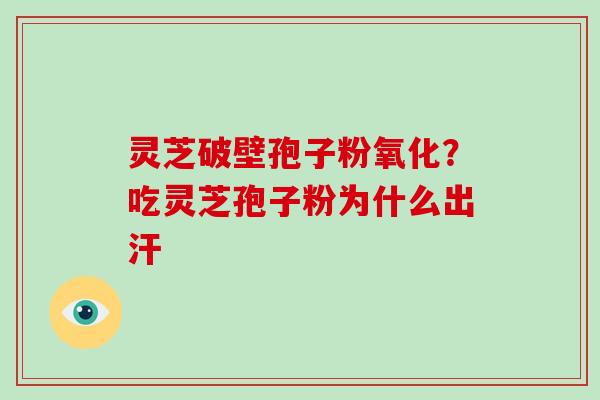 灵芝破壁孢子粉氧化?吃灵芝孢子粉为什么出汗