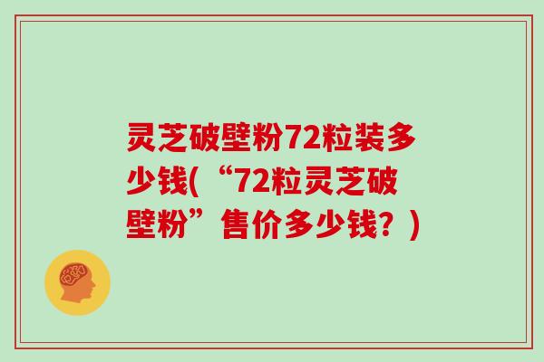 灵芝破壁粉72粒装多少钱(“72粒灵芝破壁粉”售价多少钱?)