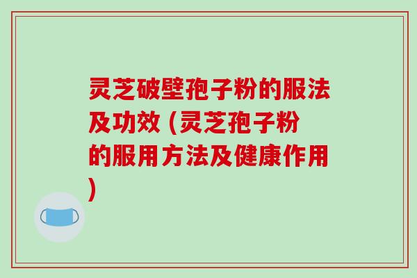 灵芝破壁孢子粉的服法及功效 (灵芝孢子粉的服用方法及健康作用)