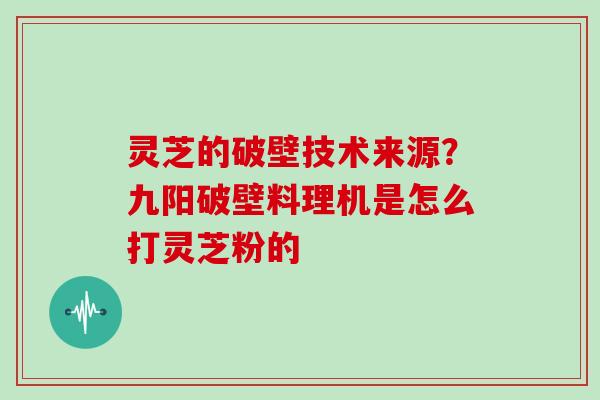 灵芝的破壁技术来源?九阳破壁料理机是怎么打灵芝粉的