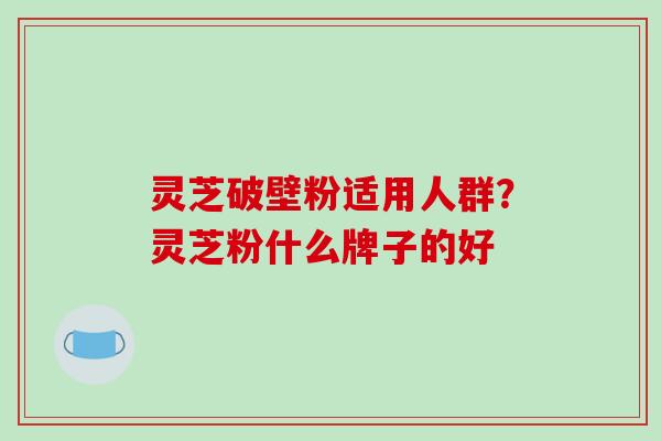 灵芝破壁粉适用人群?灵芝粉什么牌子的好