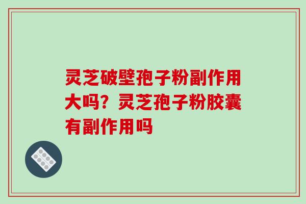 灵芝破壁孢子粉副作用大吗？灵芝孢子粉胶囊有副作用吗