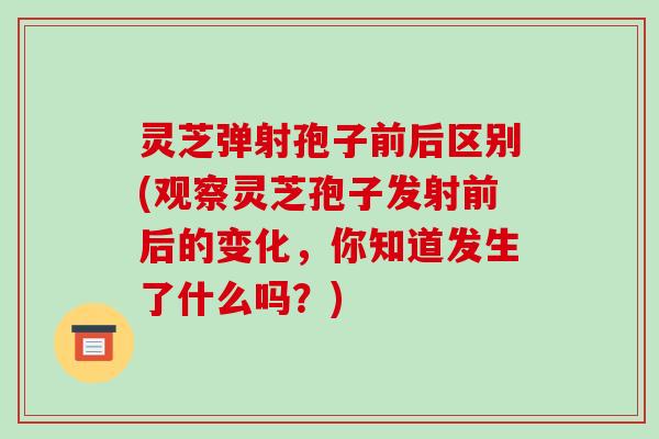 灵芝弹射孢子前后区别(观察灵芝孢子发射前后的变化，你知道发生了什么吗？)