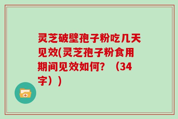 灵芝破壁孢子粉吃几天见效(灵芝孢子粉食用期间见效如何?(34字))
