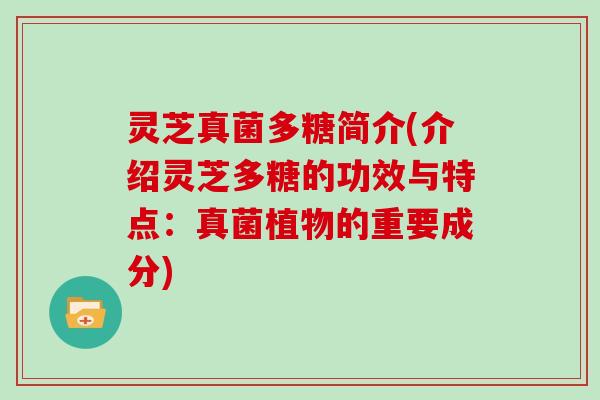灵芝真菌多糖简介(介绍灵芝多糖的功效与特点：真菌植物的重要成分)