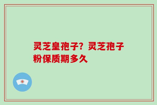 灵芝皇孢子？灵芝孢子粉保质期多久