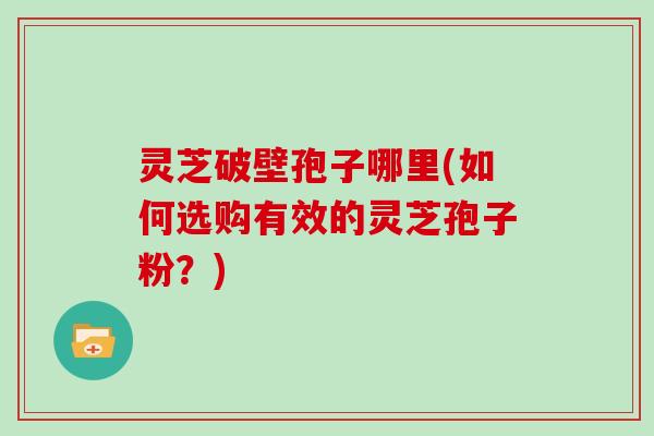 灵芝破壁孢子哪里(如何选购有效的灵芝孢子粉？)
