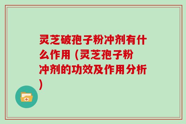灵芝破孢子粉冲剂有什么作用 (灵芝孢子粉冲剂的功效及作用分析)