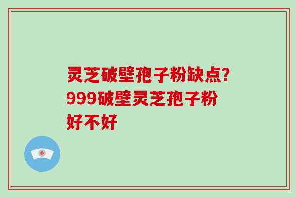 灵芝破壁孢子粉缺点？999破壁灵芝孢子粉好不好