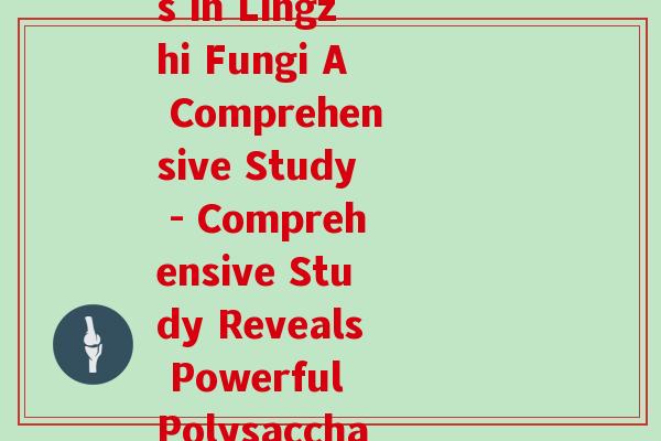 灵芝真菌多糖论文(Potent Polysaccharides in Lingzhi Fungi A Comprehensive Study - Comprehensive Study Reveals Powerful Polysaccharides in Lingzhi Fungi)
