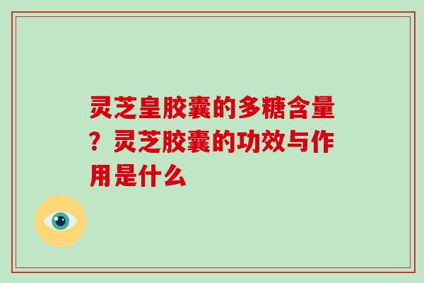 灵芝皇胶囊的多糖含量?灵芝胶囊的功效与作用是什么