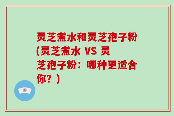灵芝煮水和灵芝孢子粉(灵芝煮水 VS 灵芝孢子粉:哪种更适合你?)