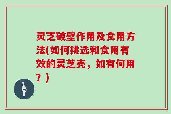 灵芝破壁作用及食用方法(如何挑选和食用有效的灵芝壳,如有何用?)