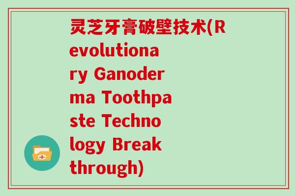 灵芝牙膏破壁技术(Revolutionary Ganoderma Toothpaste Technology Breakthrough)