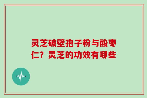 灵芝破壁孢子粉与酸枣仁?灵芝的功效有哪些