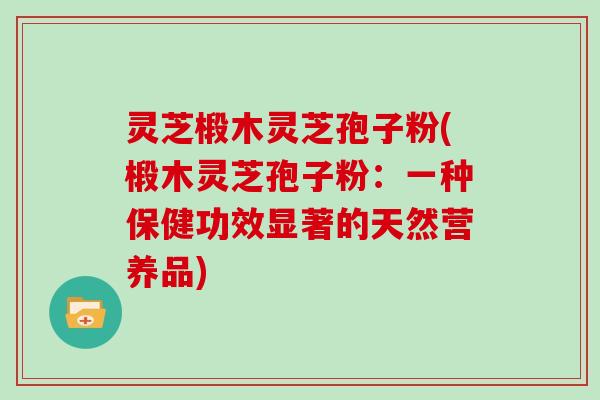 灵芝椴木灵芝孢子粉(椴木灵芝孢子粉:一种保健功效显著的天然营养品)