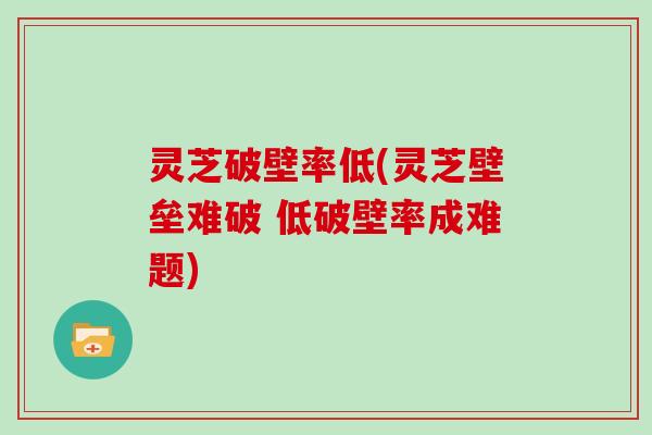 灵芝破壁率低(灵芝壁垒难破 低破壁率成难题)
