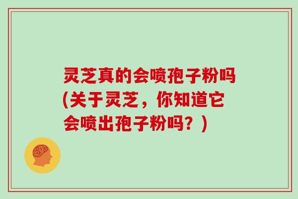 灵芝真的会喷孢子粉吗(关于灵芝,你知道它会喷出孢子粉吗?)