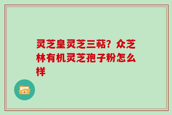 灵芝皇灵芝三萜?众芝林有机灵芝孢子粉怎么样