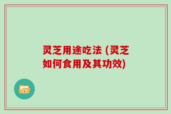 灵芝用途吃法 (灵芝如何食用及其功效)