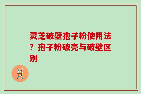 灵芝破壁孢子粉使用法?孢子粉破壳与破壁区别
