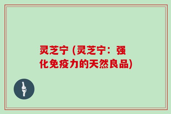 灵芝宁 (灵芝宁：强化免疫力的天然良品)