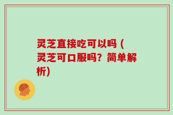 灵芝直接吃可以吗 (灵芝可口服吗?简单解析)
